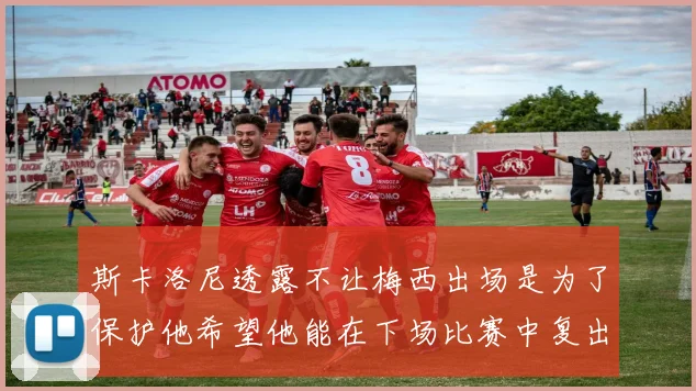 斯卡洛尼透露不让梅西出场是为了保护他希望他能在下场比赛中复出