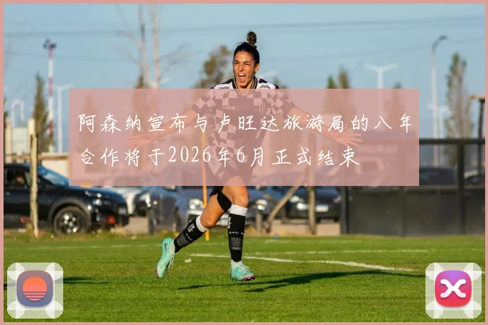 阿森纳宣布与卢旺达旅游局的八年合作将于2026年6月正式结束