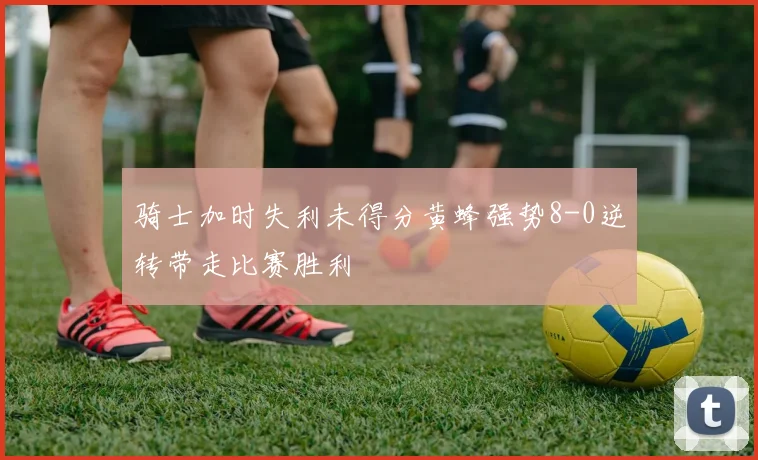 骑士加时失利未得分黄蜂强势8-0逆转带走比赛胜利