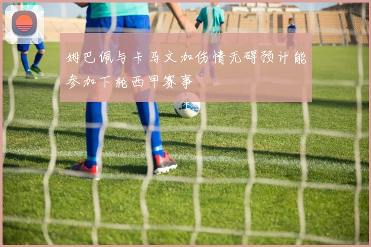 姆巴佩与卡马文加伤情无碍预计能参加下轮西甲赛事