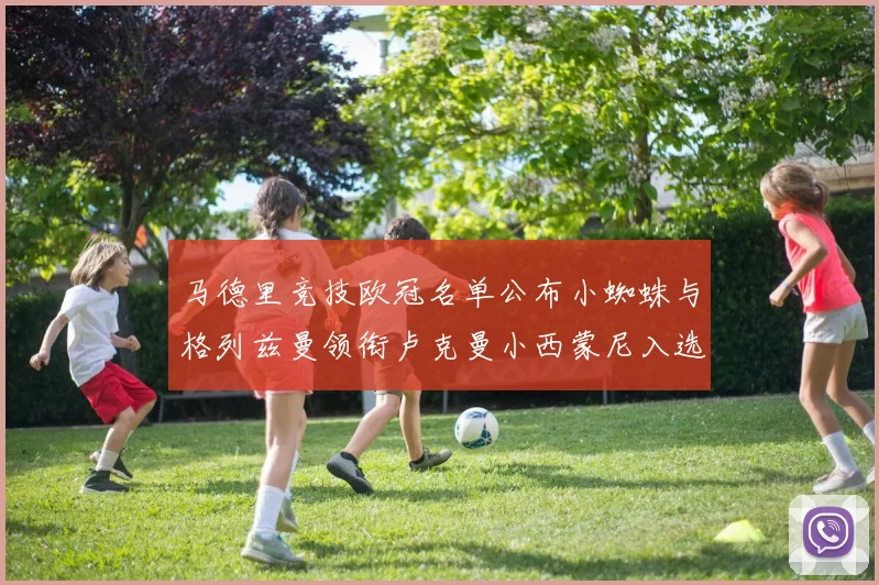 马德里竞技欧冠名单公布小蜘蛛与格列兹曼领衔卢克曼小西蒙尼入选