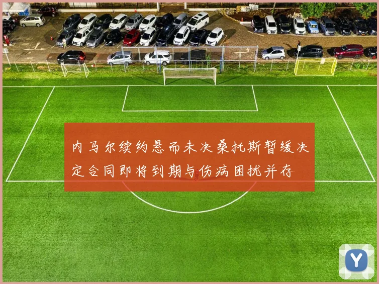 内马尔续约悬而未决桑托斯暂缓决定合同即将到期与伤病困扰并存
