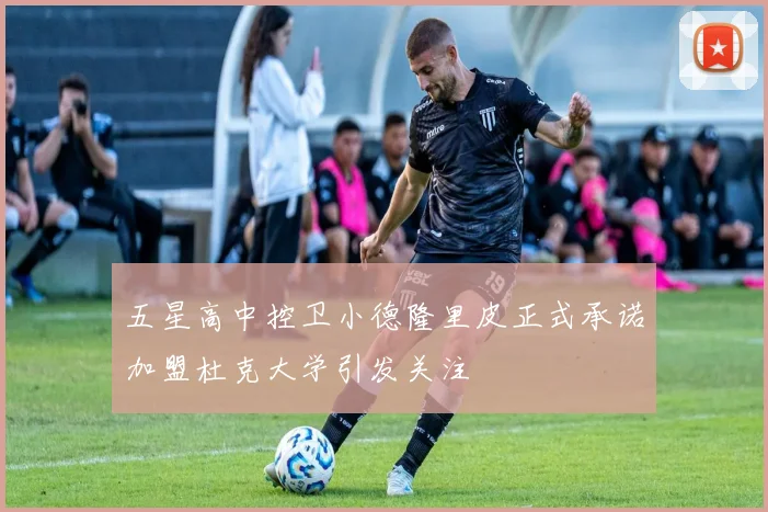 五星高中控卫小德隆里皮正式承诺加盟杜克大学引发关注