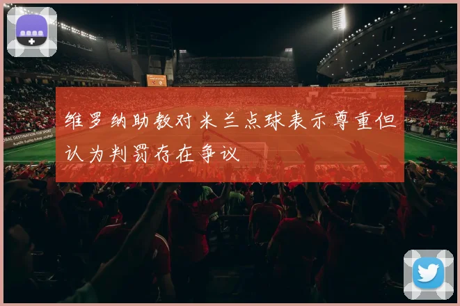 维罗纳助教对米兰点球表示尊重但认为判罚存在争议