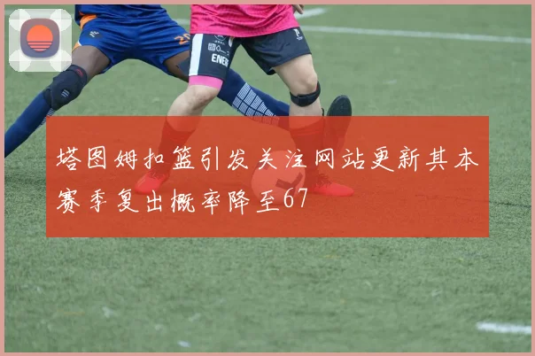 塔图姆扣篮引发关注网站更新其本赛季复出概率降至67