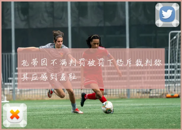 孔蒂因不满判罚被罚下怒斥裁判称其应感到羞耻
