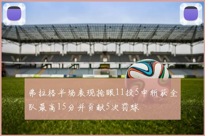 弗拉格半场表现抢眼11投5中斩获全队最高15分并贡献5次罚球