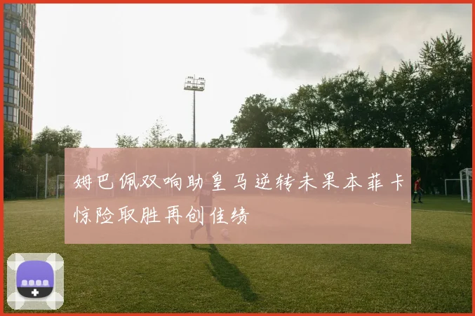 姆巴佩双响助皇马逆转未果本菲卡惊险取胜再创佳绩