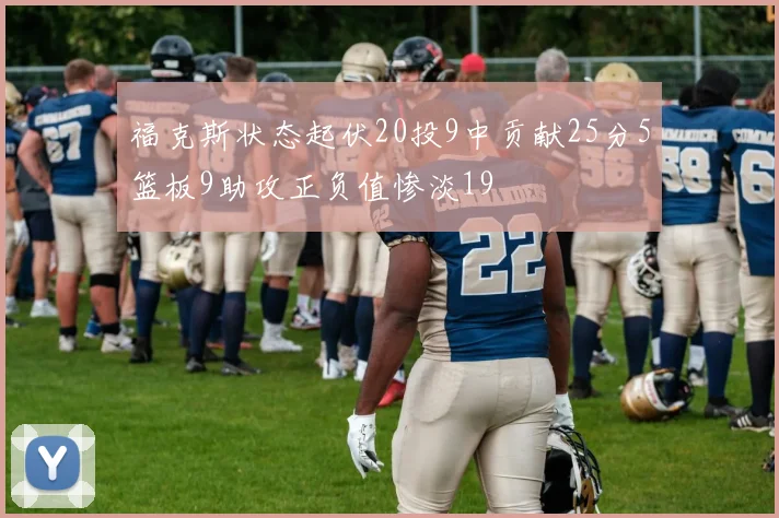 福克斯状态起伏20投9中贡献25分5篮板9助攻正负值惨淡19