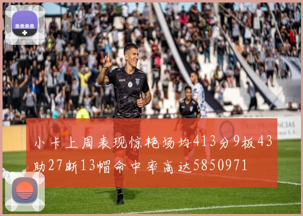 小卡上周表现惊艳场均413分9板43助27断13帽命中率高达5850971