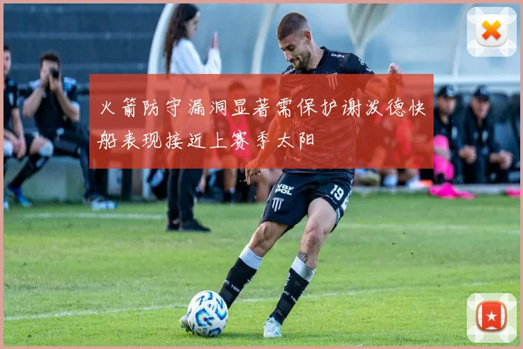 火箭防守漏洞显著需保护谢泼德快船表现接近上赛季太阳