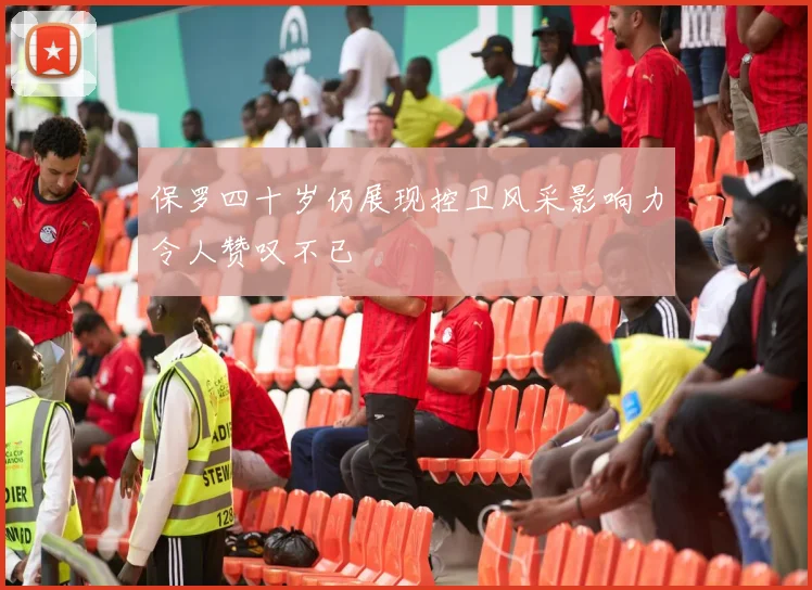 保罗四十岁仍展现控卫风采影响力令人赞叹不已