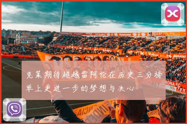 克莱期待超越雷阿伦在历史三分榜单上更进一步的梦想与决心