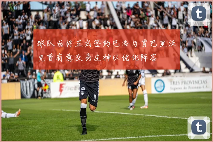 球队或将正式签约巴洛与贾巴里沃克曾有意交易庄神以优化阵容