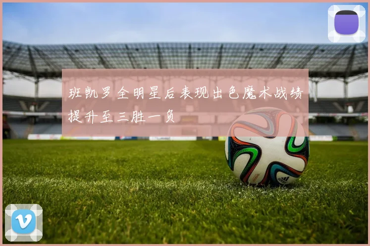 班凯罗全明星后表现出色魔术战绩提升至三胜一负