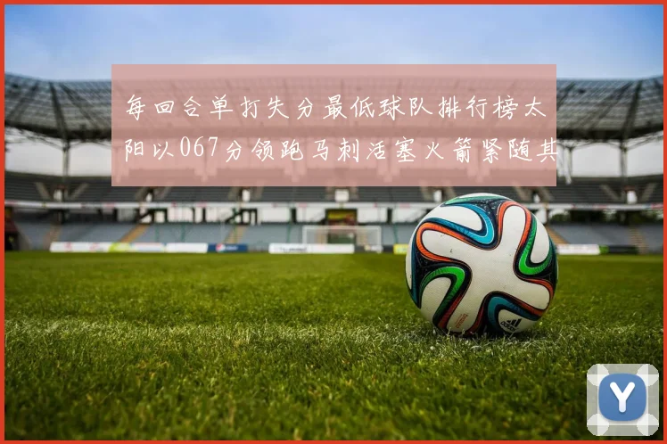 每回合单打失分最低球队排行榜太阳以067分领跑马刺活塞火箭紧随其后