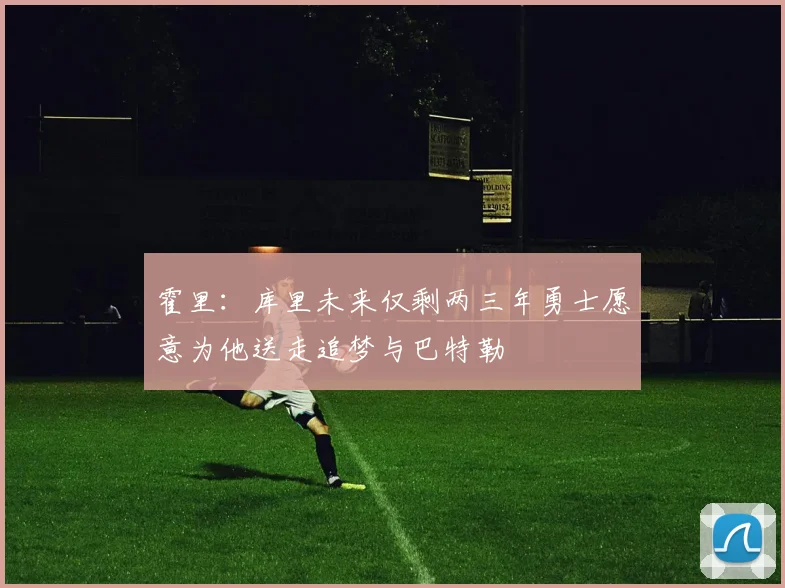 霍里：库里未来仅剩两三年勇士愿意为他送走追梦与巴特勒