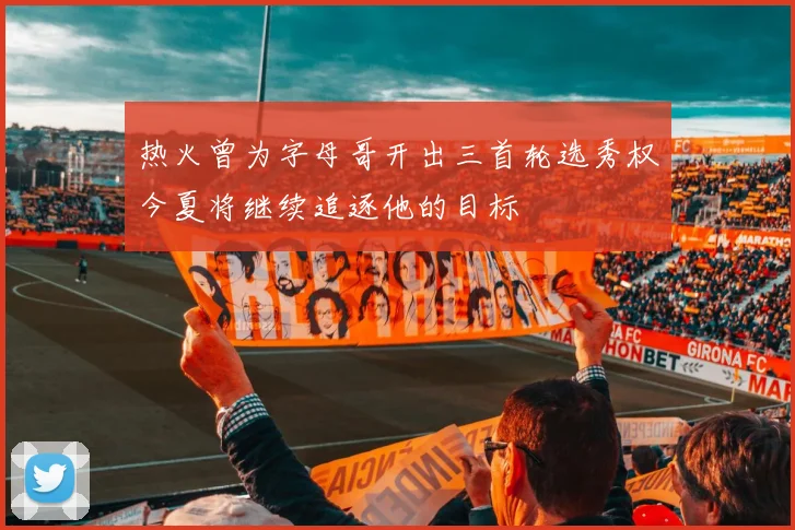 热火曾为字母哥开出三首轮选秀权今夏将继续追逐他的目标