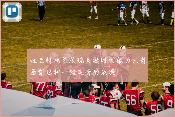 杜兰特绝杀展现关键时刻能力火箭亟需这种一锤定音的表现