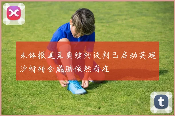 米体报道莱奥续约谈判已启动英超沙特转会威胁依然存在