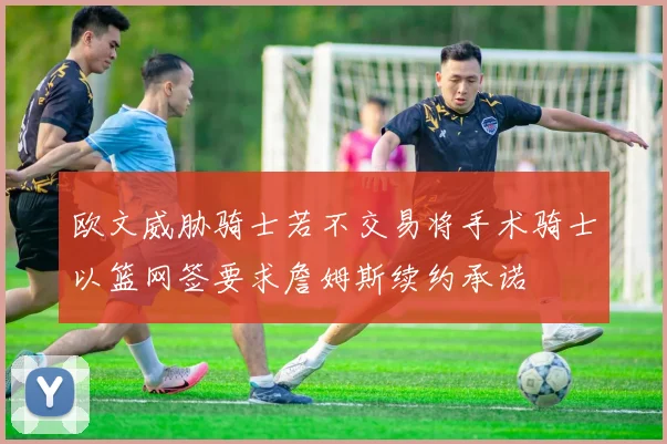 欧文威胁骑士若不交易将手术骑士以篮网签要求詹姆斯续约承诺