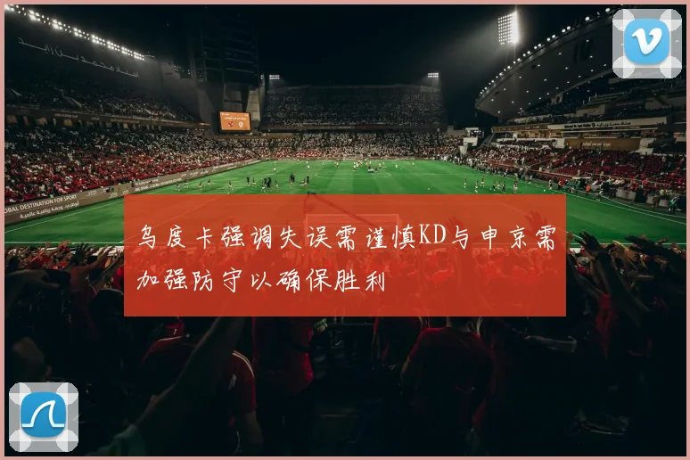 乌度卡强调失误需谨慎KD与申京需加强防守以确保胜利