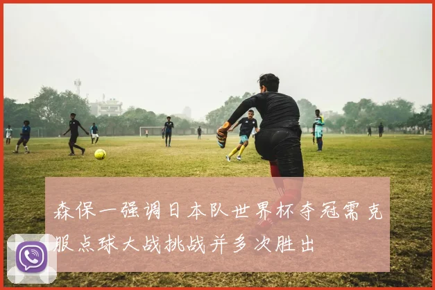 森保一强调日本队世界杯夺冠需克服点球大战挑战并多次胜出
