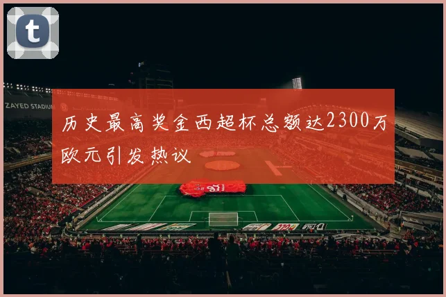历史最高奖金西超杯总额达2300万欧元引发热议