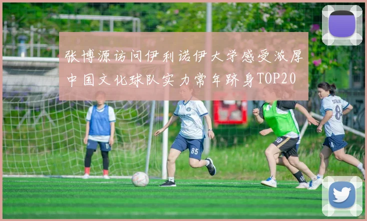 张博源访问伊利诺伊大学感受浓厚中国文化球队实力常年跻身TOP20