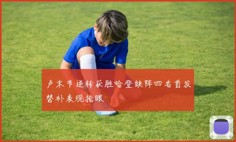 卢末节逆转获胜哈登缺阵四名首发替补表现抢眼