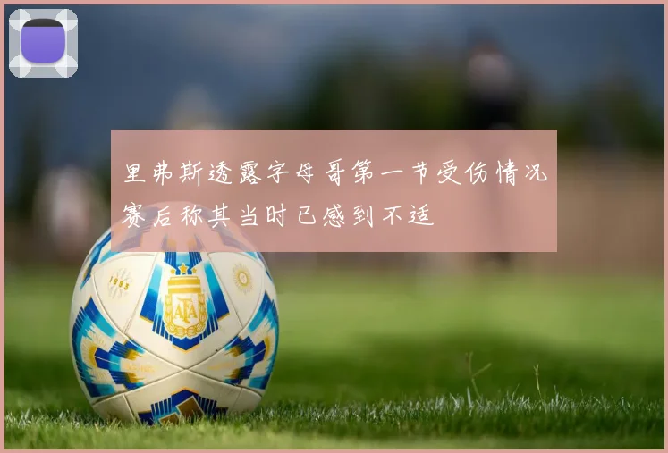 里弗斯透露字母哥第一节受伤情况赛后称其当时已感到不适
