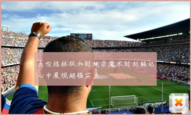 杰伦格林双加时绝杀魔术时刻铭记心中展现超强实力