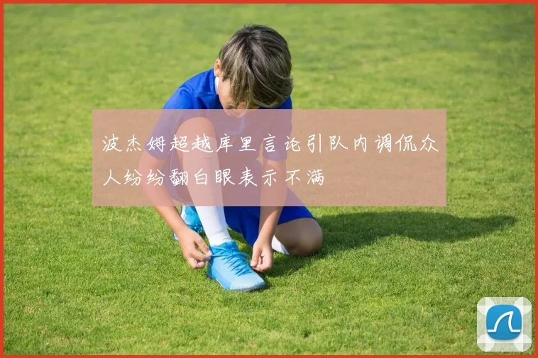 波杰姆超越库里言论引队内调侃众人纷纷翻白眼表示不满