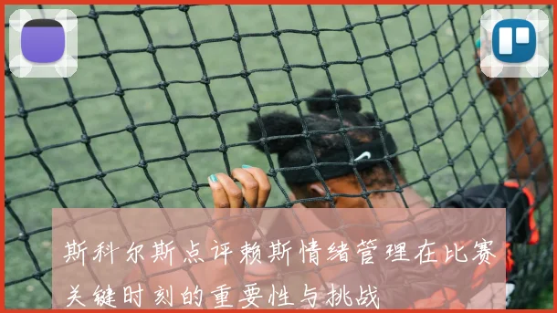 斯科尔斯点评赖斯情绪管理在比赛关键时刻的重要性与挑战