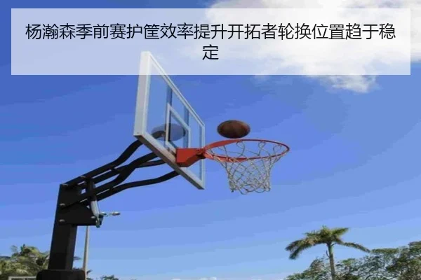 杨瀚森季前赛护筐效率提升开拓者轮换位置趋于稳定 | ManBetX